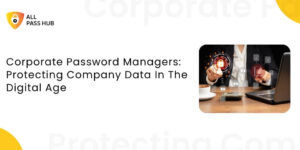 Corporate Password Managers: Protecting Company Data In The Digital Age
